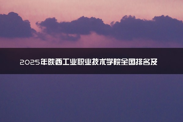 2025年陕西工业职业技术学院全国排名及录取分数线