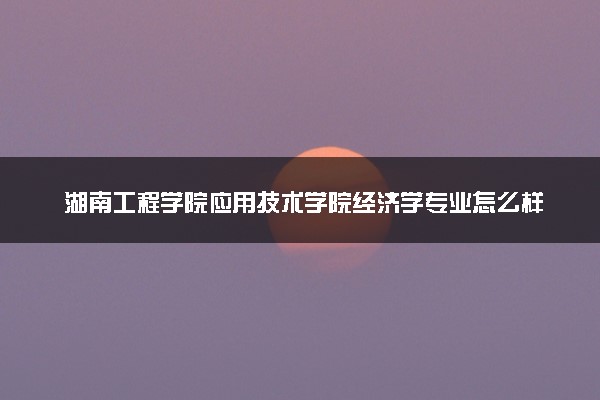 湖南工程学院应用技术学院经济学专业怎么样 录取分数线多少