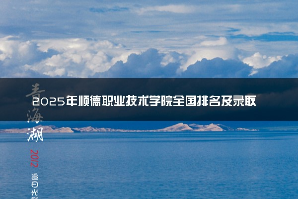 2025年顺德职业技术学院全国排名及录取分数线