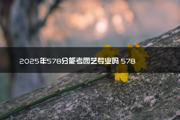 2025年578分能考园艺专业吗 578分园艺专业大学推荐