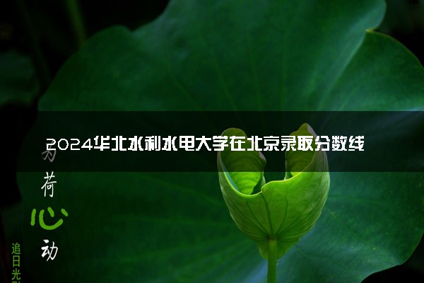 2024华北水利水电大学在北京录取分数线 各专业分数及位次