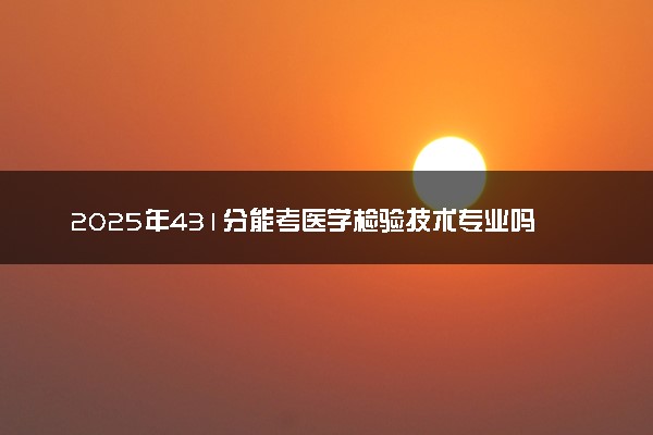 2025年431分能考医学检验技术专业吗 431分医学检验技术专业大学推荐