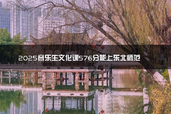 2025音乐生文化课576分能上东北师范大学吗