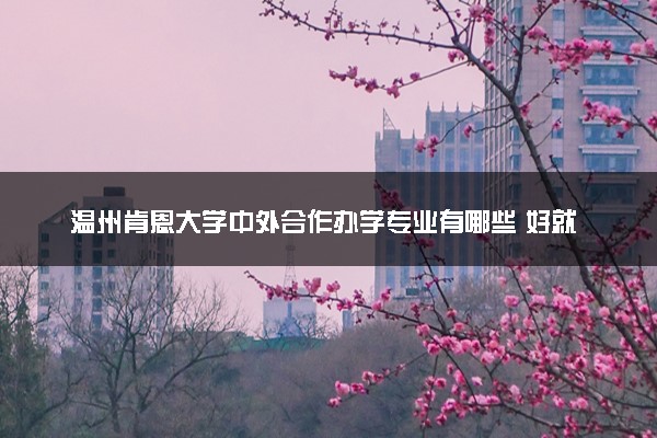 温州肯恩大学中外合作办学专业有哪些 好就业吗