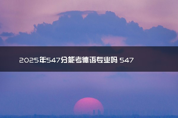 2025年547分能考德语专业吗 547分德语专业大学推荐
