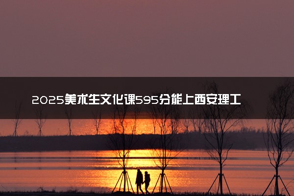 2025美术生文化课595分能上西安理工大学吗