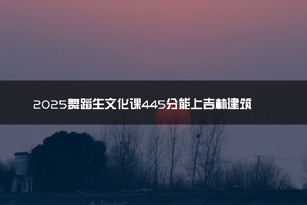 2025舞蹈生文化课445分能上吉林建筑大学吗