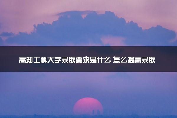 高知工科大学录取要求是什么 怎么提高录取率