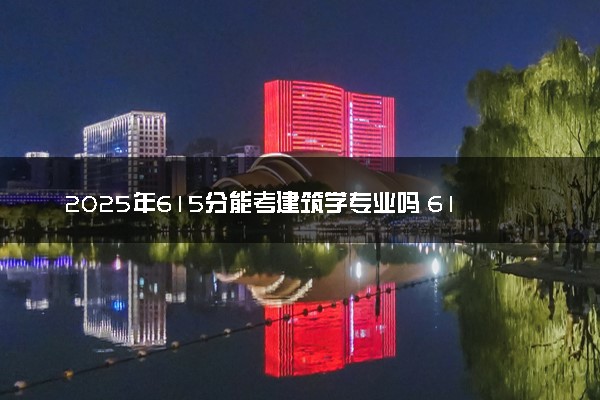 2025年615分能考建筑学专业吗 615分建筑学专业大学推荐