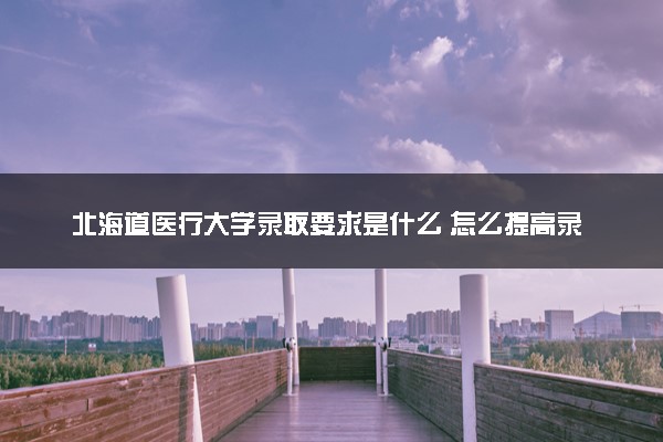 北海道医疗大学录取要求是什么 怎么提高录取率