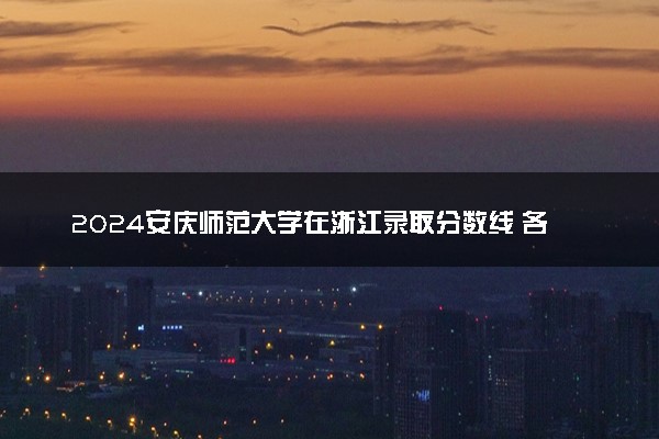2024安庆师范大学在浙江录取分数线 各专业分数及位次