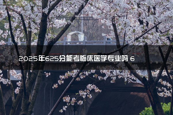 2025年625分能考临床医学专业吗 625分临床医学专业大学推荐
