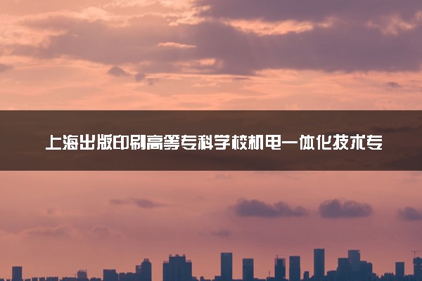 上海出版印刷高等专科学校机电一体化技术专业怎么样 录取分数线多少