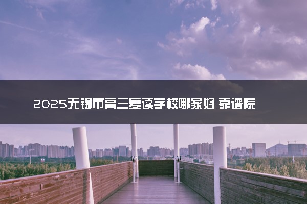 2025无锡市高三复读学校哪家好 靠谱院校推荐