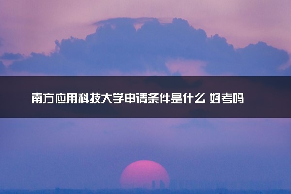 南方应用科技大学申请条件是什么 好考吗