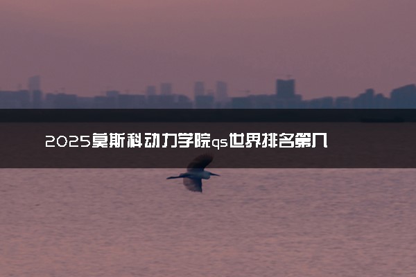 2025莫斯科动力学院qs世界排名第几 怎么考进去