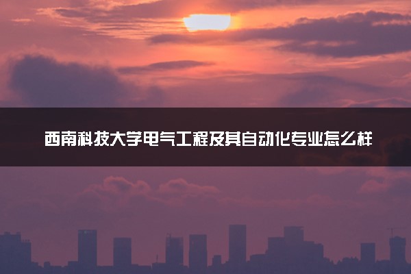 西南科技大学电气工程及其自动化专业怎么样 录取分数线多少