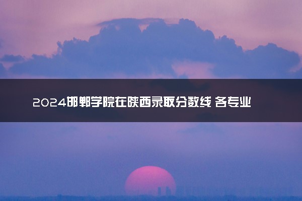 2024邯郸学院在陕西录取分数线 各专业分数及位次