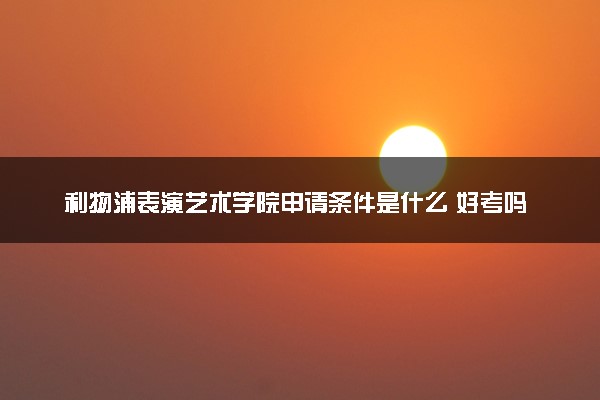 利物浦表演艺术学院申请条件是什么 好考吗