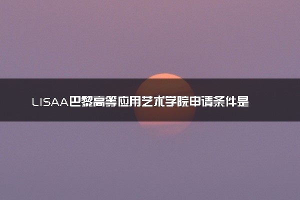 LISAA巴黎高等应用艺术学院申请条件是什么 好考吗