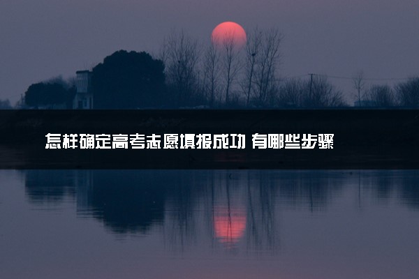 怎样确定高考志愿填报成功 有哪些步骤
