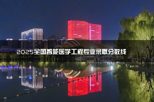 2025全国智能医学工程专业录取分数线 附最好的大学排名