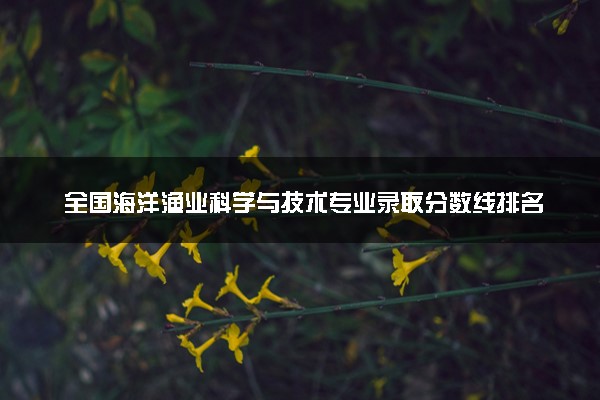全国海洋渔业科学与技术专业录取分数线排名 附最低分的大学(2025年参考)