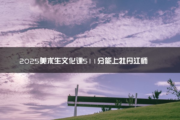 2025美术生文化课511分能上牡丹江师范学院吗