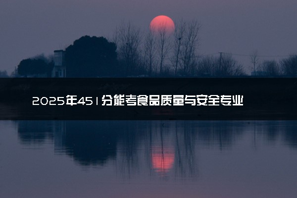 2025年451分能考食品质量与安全专业吗 451分食品质量与安全专业大学推荐