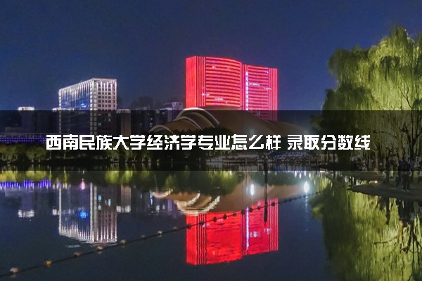 西南民族大学经济学专业怎么样 录取分数线多少