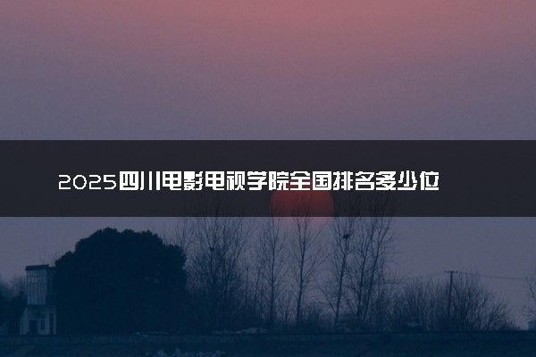 2025四川电影电视学院全国排名多少位 国内第几名