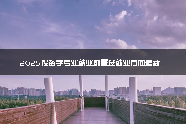 2025投资学专业就业前景及就业方向最新 好找工作吗