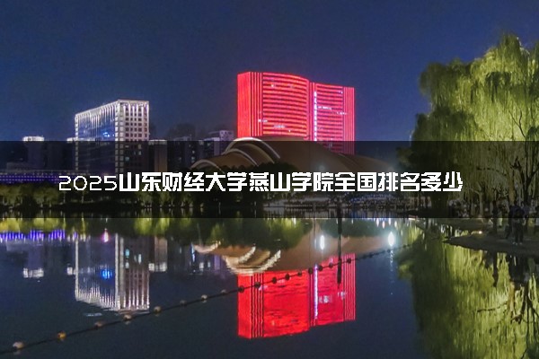 2025山东财经大学燕山学院全国排名多少位 国内第几名