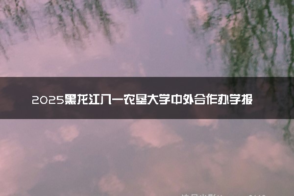 2025黑龙江八一农垦大学中外合作办学报名时间及录取条件