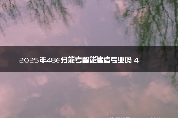 2025年486分能考智能建造专业吗 486分智能建造专业大学推荐