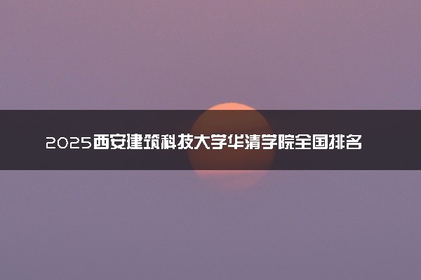 2025西安建筑科技大学华清学院全国排名多少位 国内第几名