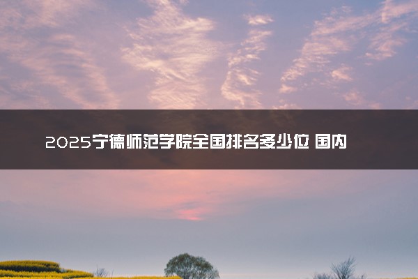 2025宁德师范学院全国排名多少位 国内第几名