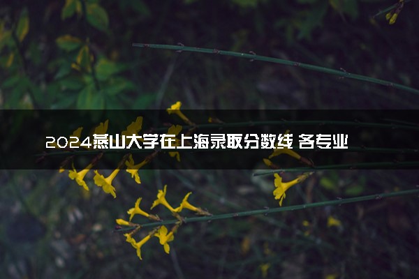2024燕山大学在上海录取分数线 各专业分数及位次
