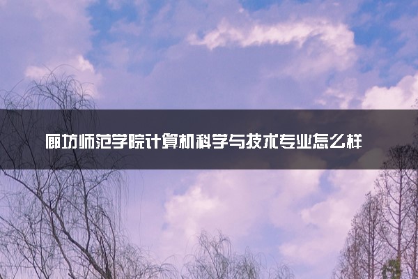 廊坊师范学院计算机科学与技术专业怎么样 录取分数线多少