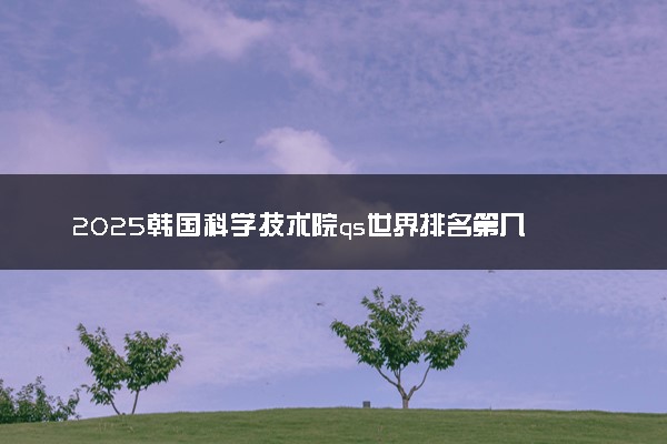 2025韩国科学技术院qs世界排名第几 怎么考进去