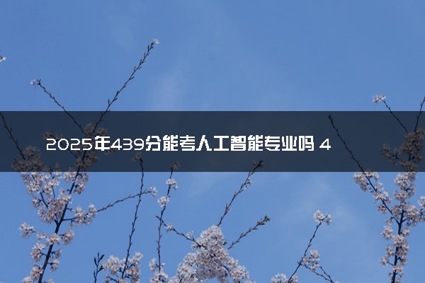 2025年439分能考人工智能专业吗 439分人工智能专业大学推荐