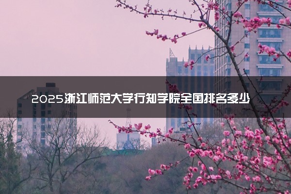 2025浙江师范大学行知学院全国排名多少位 国内第几名