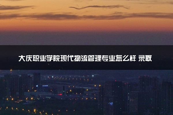 大庆职业学院现代物流管理专业怎么样 录取分数线多少