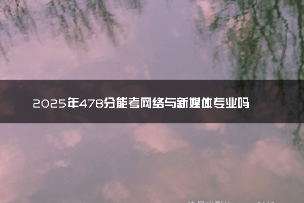 2025年478分能考网络与新媒体专业吗 478分网络与新媒体专业大学推荐