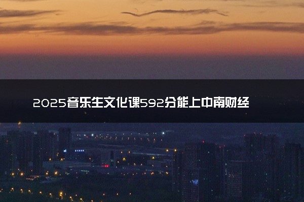 2025音乐生文化课592分能上中南财经政法大学吗