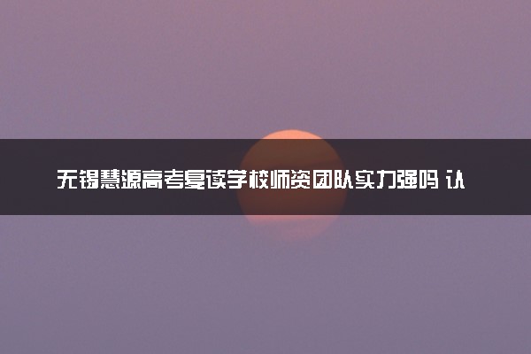 无锡慧源高考复读学校师资团队实力强吗 认可度高吗