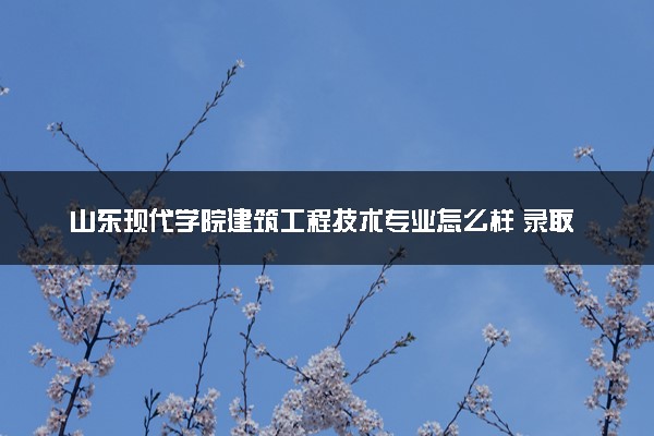 山东现代学院建筑工程技术专业怎么样 录取分数线多少