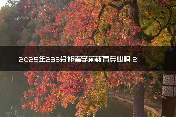 2025年283分能考学前教育专业吗 283分学前教育专业大学推荐