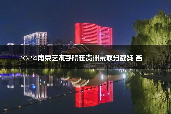 2024南京艺术学院在贵州录取分数线 各专业分数及位次