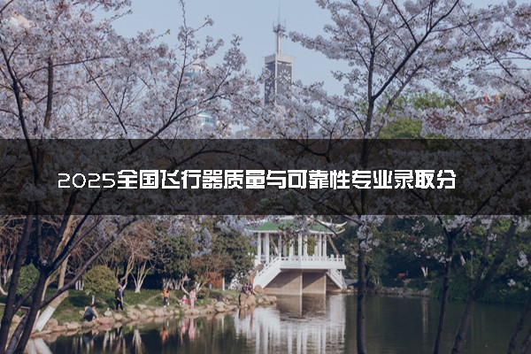 2025全国飞行器质量与可靠性专业录取分数线 附最好的大学排名
